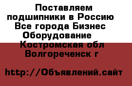 Поставляем подшипники в Россию - Все города Бизнес » Оборудование   . Костромская обл.,Волгореченск г.